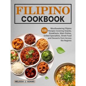 J. Adams, Melissa Filipino Cookbook: 105 Mouthwatering Filipino Recipes Covering Snacks, Breakfasts, Main Dishes, Grilled Specialties, Street Food, and Desserts from Across the Regions J. Adams, Melissa Filipino Cookbook: 105 Mouthwatering Filipino Recipes Covering Snacks, Breakfasts, Main Dishes, Grilled Specialties, Street Food, and Desserts from Across the Regions