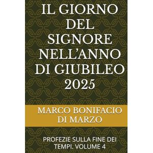 DI MARZO, MARCO BONIFACIO IL GIORNO DEL SIGNORE NELL’ANNO DI GIUBILEO 2025: PROFEZIE SULLA FINE DEI TEMPI. VOLUME 4 DI MARZO, MARCO BONIFACIO IL GIORNO DEL SIGNORE NELL’ANNO DI GIUBILEO 2025: PROFEZIE SULLA FINE DEI TEMPI. VOLUME 4