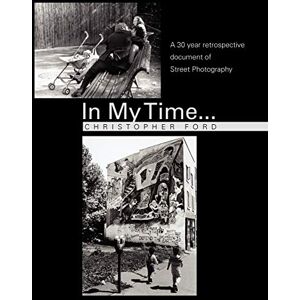 Ford, Christopher In My Time...: A 30 year retrospective document of Street Photography Ford, Christopher In My Time...: A 30 year retrospective document of Street Photography