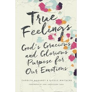 Mahaney, Carolyn True Feelings: God's Gracious and Glorious Purpose for Our Emotions Mahaney, Carolyn True Feelings: God's Gracious and Glorious Purpose for Our Emotions