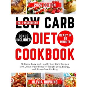 Hopkins, Olivia The 5-Ingredient Low Carb Diet Cookbook: 80 Quick, Easy, and Healthy Low Carb Recipes with Just 5 Ingredients for Weight Loss, Energy, and Stress-Free Cooking Hopkins, Olivia The 5-Ingredient Low Carb Diet Cookbook: 80 Quick, Easy, and Healthy Low Carb Recipes with Just 5 Ingredients for Weight Loss, Energy, and Stress-Free Cooking