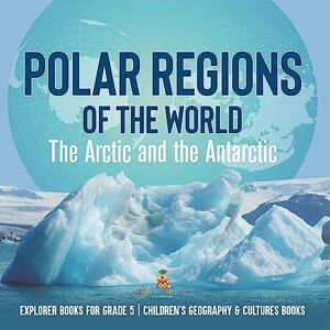 Baby Professor Polar Regions of the World : The Arctic and the Antarctic Explorer Books for Grade 5 Children's Geography & Cultures Books Baby Professor Polar Regions of the World : The Arctic and the Antarctic Explorer Books for Grade 5 Children's Geography & Cultures Books