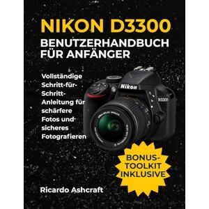 Ashcraft, Ricardo NIKON D3300 BENUTZERHANDBUCH FÜR ANFÄNGER: Vollständige Schritt-für-Schritt-Anleitung für schärfere Fotos und sicheres Fotografieren Ashcraft, Ricardo NIKON D3300 BENUTZERHANDBUCH FÜR ANFÄNGER: Vollständige Schritt-für-Schritt-Anleitung für schärfere Fotos und sicheres Fotografieren