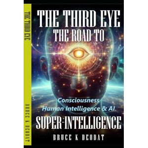 Deodat, Bruce K The Third eye – The road to Super-Intelligence: THE HIDDEN POWERS OF MAN CONSCIOUSNESS -HUMAN INTELLIGENCE PART II Deodat, Bruce K The Third eye – The road to Super-Intelligence: THE HIDDEN POWERS OF MAN CONSCIOUSNESS -HUMAN INTELLIGENCE PART II