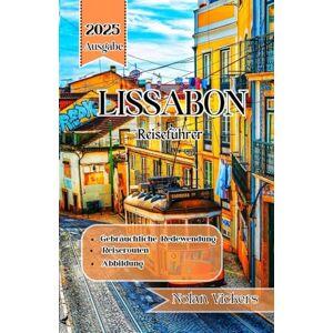 Vickers, Nolan Lissabon Reiseführer 2025: Wandern Sie durch historische Hügel, genießen Sie den Charme der Küste und entdecken Sie die Seele von Lissabon Vickers, Nolan Lissabon Reiseführer 2025: Wandern Sie durch historische Hügel, genießen Sie den Charme der Küste und entdecken Sie die Seele von Lissabon