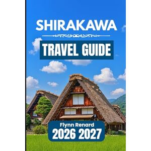 Renard, Flynn SHIRAKAWA TRAVEL GUIDE 2026 2027: A Practical Handbook for Easy Planning, Local Insights, and Smooth Village Travel Renard, Flynn SHIRAKAWA TRAVEL GUIDE 2026 2027: A Practical Handbook for Easy Planning, Local Insights, and Smooth Village Travel
