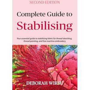 Wirsu, Deborah Complete Guide To Stabilising: Your essential guide to stabilising fabric for thread sketching, thread painting, and free machine embroidery (Books for Textile Artists) Wirsu, Deborah Complete Guide To Stabilising: Your essential guide to stabilising fabric for thread sketching, thread painting, and free machine embroidery (Books for Textile Artists)