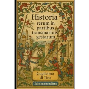 di Tiro, Guglielmo Historia Rerum in Partibus Transmarinis Gestarum: Edizione in Italiano di: La cronaca delle Crociate secondo Guglielmo di Tiro di Tiro, Guglielmo Historia Rerum in Partibus Transmarinis Gestarum: Edizione in Italiano di: La cronaca delle Crociate secondo Guglielmo di Tiro