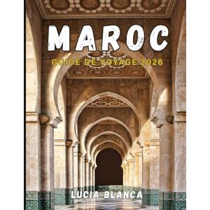 BLANCA, LUCIA MAROC GUIDE DE VOYAGE 2026: Le guide complet des villes impériales, des aventures dans le Sahara et des expériences culturelles authentiques BLANCA, LUCIA MAROC GUIDE DE VOYAGE 2026: Le guide complet des villes impériales, des aventures dans le Sahara et des expériences culturelles authentiques