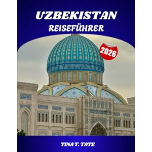 Tate, Tina T. USBEKISTAN REISEFÜHRER 2026: Entdecken Sie die verborgenen Schätze der Seidenstraße auf Ihrer Reise durch antike Städte, farbenfrohe Basare, herzliche ... und atemberaubende Wüstenlandschaften. Tate, Tina T. USBEKISTAN REISEFÜHRER 2026: Entdecken Sie die verborgenen Schätze der Seidenstraße auf Ihrer Reise durch antike Städte, farbenfrohe Basare, herzliche ... und atemberaubende Wüstenlandschaften.