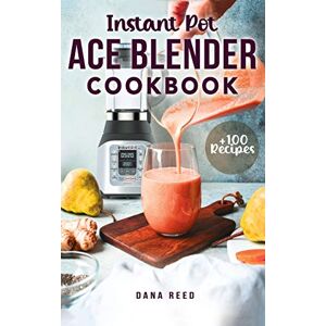 Reed, Dana Instant Pot Ace Blender Cookbook: +100 best recipes that anyone can cook! Reed, Dana Instant Pot Ace Blender Cookbook: +100 best recipes that anyone can cook!