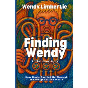 Limbertie, Wendy Finding Wendy: How Music Carried Me Through the Weight of the World Limbertie, Wendy Finding Wendy: How Music Carried Me Through the Weight of the World