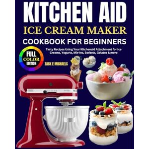Michaels, Zack E. Kitchen Aid Ice Cream Maker Cookbook for Beginners: Tasty Recipes Using Your Kitchenaid Attachment for Ice Creams, Yogurts, Mix-Ins, Sorbets, Gelatos & more Michaels, Zack E. Kitchen Aid Ice Cream Maker Cookbook for Beginners: Tasty Recipes Using Your Kitchenaid Attachment for Ice Creams, Yogurts, Mix-Ins, Sorbets, Gelatos & more