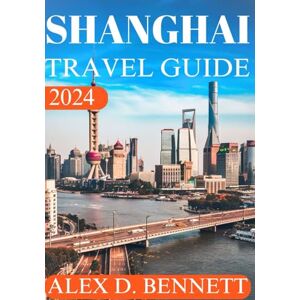 Bennett, ALex D. Shanghai Travel Guide 2024: Your Ultimate Insider’s Handbook to Explore, Eat, and Enjoy the City (Explore China like Local: The Ultimate Travel Guides to the Middle Kingdom's Cities) Bennett, ALex D. Shanghai Travel Guide 2024: Your Ultimate Insider’s Handbook to Explore, Eat, and Enjoy the City (Explore China like Local: The Ultimate Travel Guides to the Middle Kingdom's Cities)