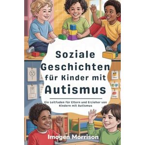 Morrison, Imogen Soziale Geschichten für Kinder mit Autismus: Ein Leitfaden für Eltern und Erzieher von Kindern mit Autismus Morrison, Imogen Soziale Geschichten für Kinder mit Autismus: Ein Leitfaden für Eltern und Erzieher von Kindern mit Autismus