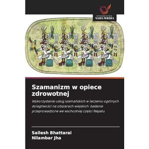 Bhattarai, Sailesh Szamanizm w opiece zdrowotnej: Wykorzystanie us¿ug szama¿skich w leczeniu ogólnych dolegliwo¿ci na obszarach wiejskich: badanie przeprowadzone we wschodniej cz¿¿ci Nepalu Bhattarai, Sailesh Szamanizm w opiece zdrowotnej: Wykorzystanie us¿ug szama¿skich w leczeniu ogólnych dolegliwo¿ci na obszarach wiejskich: badanie przeprowadzone we wschodniej cz¿¿ci Nepalu