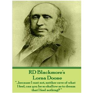 Blackmore, R D Lorna Doone, A Romance of Exmoor by R.D.Blackmore: "....because I rant not, neither rave of what I feel, can you be so shallow as to dream that I feel nothing? Blackmore, R D Lorna Doone, A Romance of Exmoor by R.D.Blackmore: "....because I rant not, neither rave of what I feel, can you be so shallow as to dream that I feel nothing?