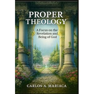 Mariaca, Carlos A. PROPER THEOLOGY: A Focus on the Revelation and Being of God Mariaca, Carlos A. PROPER THEOLOGY: A Focus on the Revelation and Being of God