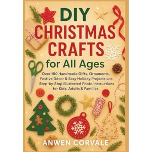 Corvale, Anwen DIY Christmas Crafts for All Ages: Over 100 Handmade Gifts, Ornaments, Festive Décor & Easy Holiday Projects with Step-by-Step Illustrated Photo Instructions for Kids, Adults & Families Corvale, Anwen DIY Christmas Crafts for All Ages: Over 100 Handmade Gifts, Ornaments, Festive Décor & Easy Holiday Projects with Step-by-Step Illustrated Photo Instructions for Kids, Adults & Families