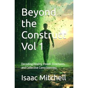 Mitchell, Isaac Beyond the Construct Vol 1: Decoding Reality, Power Structures, and Collective Consciousness Mitchell, Isaac Beyond the Construct Vol 1: Decoding Reality, Power Structures, and Collective Consciousness
