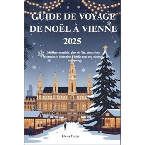 Foster, Elena GUIDE DE VOYAGE DE NOËL À VIENNE 2025: Meilleurs marchés, plats de fête, attractions hivernales et itinéraires d'initiés pour des vacances magiques Foster, Elena GUIDE DE VOYAGE DE NOËL À VIENNE 2025: Meilleurs marchés, plats de fête, attractions hivernales et itinéraires d'initiés pour des vacances magiques