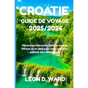 WARD, LEON D CROATIE (HRVATSKA) GUIDE DE VOYAGE 2025/2026: Découvrez Dubrovnik, Split, les lacs de Plitvice et au-delà pour votre aventure parfaite dans l'Adriatique WARD, LEON D CROATIE (HRVATSKA) GUIDE DE VOYAGE 2025/2026: Découvrez Dubrovnik, Split, les lacs de Plitvice et au-delà pour votre aventure parfaite dans l'Adriatique
