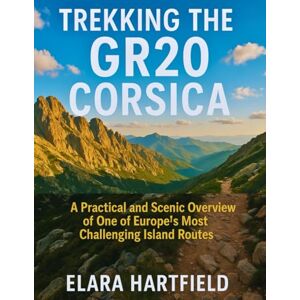 HARTFIELD, ELARA TREKKING THE GR20 CORSICA: A Practical and Scenic Overview of One of Europe’s Most Challenging Island Routes HARTFIELD, ELARA TREKKING THE GR20 CORSICA: A Practical and Scenic Overview of One of Europe’s Most Challenging Island Routes