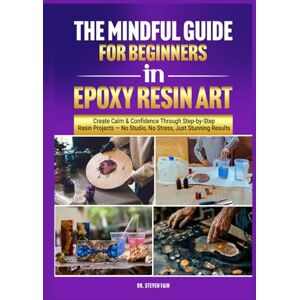 Fain, Dr. Steven Epoxy Resin Art for Beginners:: A Mindful Guide to Ceating with Confidence and Calm, Fain, Dr. Steven Epoxy Resin Art for Beginners:: A Mindful Guide to Ceating with Confidence and Calm,