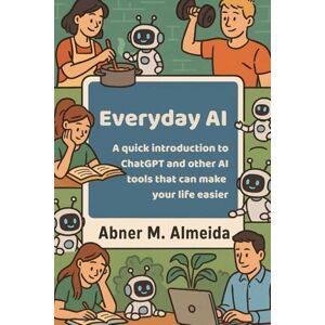 Almeida, Abner M. Everyday AI: A quick introduction to ChatGPT and other AI tools that can make your life easier Almeida, Abner M. Everyday AI: A quick introduction to ChatGPT and other AI tools that can make your life easier