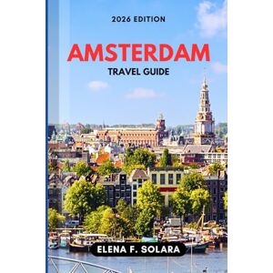 F. SOLARA, ELENA AMSTERDAM TRAVEL GUIDE 2026: Discover Local Culture, Food, Art, Canal Adventures, Practical Tips, and Hidden Gems for Every Traveler F. SOLARA, ELENA AMSTERDAM TRAVEL GUIDE 2026: Discover Local Culture, Food, Art, Canal Adventures, Practical Tips, and Hidden Gems for Every Traveler