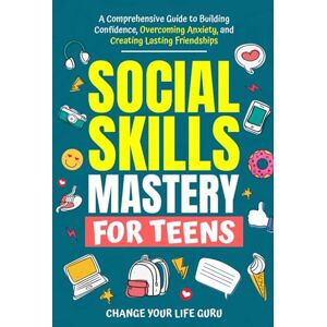 Change Your Life Guru Social Skills Mastery for Teens: A Comprehensive Guide to Building Confidence, Overcoming Anxiety, and Creating Lasting Friendships (Social Skills for Teens) Change Your Life Guru Social Skills Mastery for Teens: A Comprehensive Guide to Building Confidence, Overcoming Anxiety, and Creating Lasting Friendships (Social Skills for Teens)