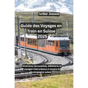 Jonsson, Arthur Guide des Voyages en Train en Suisse 2025: Itinéraires ferroviaires, billetterie et voyages interurbains à travers la campagne suisse Jonsson, Arthur Guide des Voyages en Train en Suisse 2025: Itinéraires ferroviaires, billetterie et voyages interurbains à travers la campagne suisse