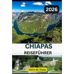 Truax, Doris M. CHIAPAS REISEFÜHRER 2026: Entdecken Sie Maya Ruinen, Wasserfälle, Kultur und Küche in Mexikos verborgenem Juwel Truax, Doris M. CHIAPAS REISEFÜHRER 2026: Entdecken Sie Maya Ruinen, Wasserfälle, Kultur und Küche in Mexikos verborgenem Juwel