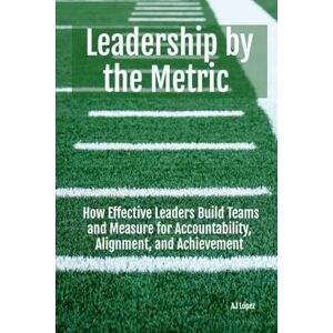 López, AJ Leadership By The Metric: How Effective Leaders Build Teams and Measure for Accountability, Alignment, and Achievement: 3 (The Leadership Compass: ... Reflection, Metrics, and Success) López, AJ Leadership By The Metric: How Effective Leaders Build Teams and Measure for Accountability, Alignment, and Achievement: 3 (The Leadership Compass: ... Reflection, Metrics, and Success)