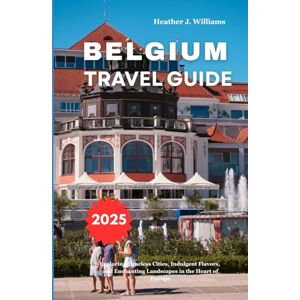 Williams, Heather J. BELGIUM TRAVEL GUIDE 2025: Exploring Timeless Cities, Indulgent Flavors, and Enchanting Landscapes in the Heart of Europe Williams, Heather J. BELGIUM TRAVEL GUIDE 2025: Exploring Timeless Cities, Indulgent Flavors, and Enchanting Landscapes in the Heart of Europe