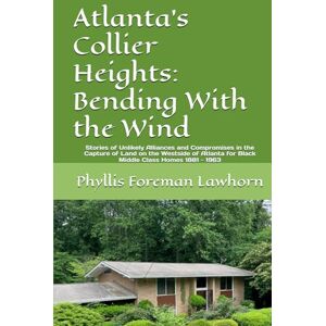 Lawhorn, Phyllis Foreman Atlanta's Collier Heights: Bending With the Wind: Stories of Unlikely Alliances and Compromises in the Capture of Land on the Westside of Atlanta for Black Middle Class Homes 1881 1963 Lawhorn, Phyllis Foreman Atlanta's Collier Heights: Bending With the Wind: Stories of Unlikely Alliances and Compromises in the Capture of Land on the Westside of Atlanta for Black Middle Class Homes 1881 1963