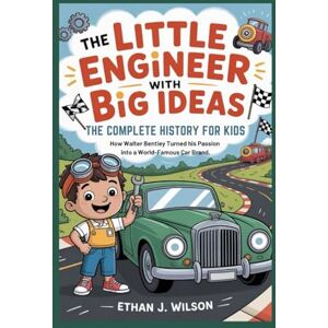 Wilson THE LITTLE ENGINEER WITH BIG IDEAS: The Complete History for Kids: How Walter Bentley Turned His Passion into a World-Famous Car Brand Wilson THE LITTLE ENGINEER WITH BIG IDEAS: The Complete History for Kids: How Walter Bentley Turned His Passion into a World-Famous Car Brand