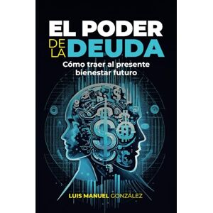 González, Luis Manuel El poder de la deuda: Cómo traer al presente bienestar futuro González, Luis Manuel El poder de la deuda: Cómo traer al presente bienestar futuro