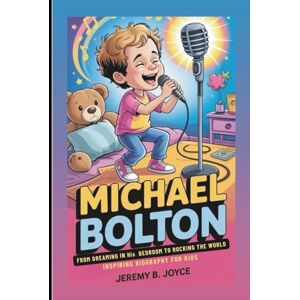 B. Joyce, Jeremy MICHAEL BOLTON: From Dreaming In His Bedroom To Rocking The World: Inspiring Biography For Kids B. Joyce, Jeremy MICHAEL BOLTON: From Dreaming In His Bedroom To Rocking The World: Inspiring Biography For Kids