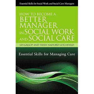 Les Gallop and Trish Hafford-Letchfield How to Become a Better Manager in Social Work and Social Care: Essential Skills for Managing Care (Essential Skills for Social Work Managers) Les Gallop and Trish Hafford-Letchfield How to Become a Better Manager in Social Work and Social Care: Essential Skills for Managing Care (Essential Skills for Social Work Managers)