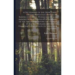 A Dictionarie of the French and English Tongues. Compiled by Randle Cotgrave. Whereunto is Also Annexed a Most Copious Dictionaire, of the English Set ... Pour l Utilite De Tous Ceux, Qui Sont... A Dictionarie of the French and English Tongues. Compiled by Randle Cotgrave. Whereunto is Also Annexed a Most Copious Dictionaire, of the English Set ... Pour l Utilite De Tous Ceux, Qui Sont...