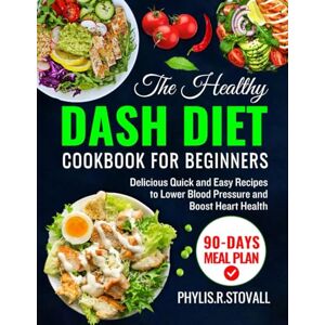 .R.STOVALL, PHYLIS The Healthy Dash Diet Cookbook for Beginners: Quick and Easy Recipes to Lower Blood Pressure and Boost Heart Health .R.STOVALL, PHYLIS The Healthy Dash Diet Cookbook for Beginners: Quick and Easy Recipes to Lower Blood Pressure and Boost Heart Health