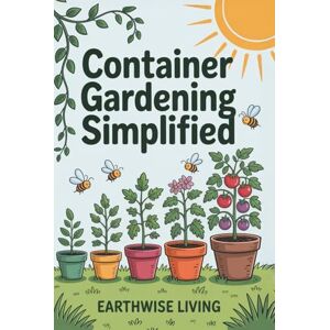 Living, Earthwise Container Gardening Simplified: Beginner’s Guide to Growing Fresh Herbs, Vegetables, and Flowers in the Smallest Spaces—Plus Soil and Watering Tips, and Sustainable Pest Solutions Living, Earthwise Container Gardening Simplified: Beginner’s Guide to Growing Fresh Herbs, Vegetables, and Flowers in the Smallest Spaces—Plus Soil and Watering Tips, and Sustainable Pest Solutions