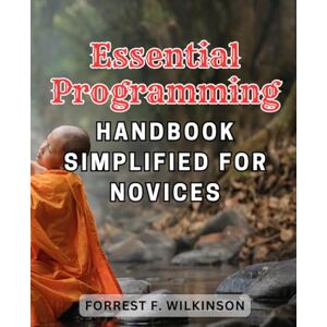 Wilkinson, Forrest F. Essential Programming Handbook Simplified for Novices: The Ultimate Guide to Easy Programming Techniques for Beginner Coders Wilkinson, Forrest F. Essential Programming Handbook Simplified for Novices: The Ultimate Guide to Easy Programming Techniques for Beginner Coders