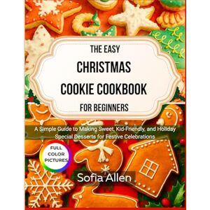 Allen, Sofia The Easy Christmas Cookie Cookbook For Beginners: A Simple Guide to Making Sweet, Kid-Friendly, and Holiday Special Desserts for Festive Celebrations Allen, Sofia The Easy Christmas Cookie Cookbook For Beginners: A Simple Guide to Making Sweet, Kid-Friendly, and Holiday Special Desserts for Festive Celebrations