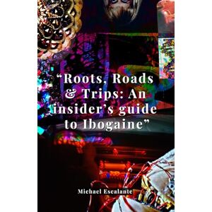 Escalante, Michael Roots, Roads & Trips: an insider's guide to Ibogaine Escalante, Michael Roots, Roads & Trips: an insider's guide to Ibogaine