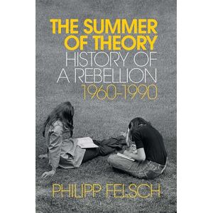 Felsch, Philipp The Summer of Theory: History of a Rebellion, 1960-1990 Felsch, Philipp The Summer of Theory: History of a Rebellion, 1960-1990