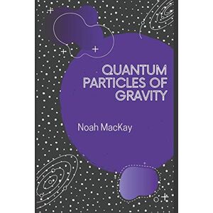 MacKay, Noah M Quantum Particles of Gravity: A Guide Into Graviton Theory MacKay, Noah M Quantum Particles of Gravity: A Guide Into Graviton Theory