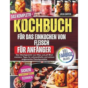 Garten, Julia DAS KOMPLETTE KOCHBUCH FÜR DAS EINKOCHEN VON FLEISCH FÜR ANFÄNGER: Das Gleichgewicht von Hitze und pH-Wert meistern Tipps für schmackhafte und sichere eingemachte Fleischprodukte Garten, Julia DAS KOMPLETTE KOCHBUCH FÜR DAS EINKOCHEN VON FLEISCH FÜR ANFÄNGER: Das Gleichgewicht von Hitze und pH-Wert meistern Tipps für schmackhafte und sichere eingemachte Fleischprodukte