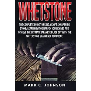 Johnson, Mark C. Whetstone: The Complete Guide To Using A Knife Sharpening Stone; Learn How To Sharpen Your Knives And Achieve The Ultimate Japanese Blade Cut With The Waterstone Sharpener Technique Johnson, Mark C. Whetstone: The Complete Guide To Using A Knife Sharpening Stone; Learn How To Sharpen Your Knives And Achieve The Ultimate Japanese Blade Cut With The Waterstone Sharpener Technique